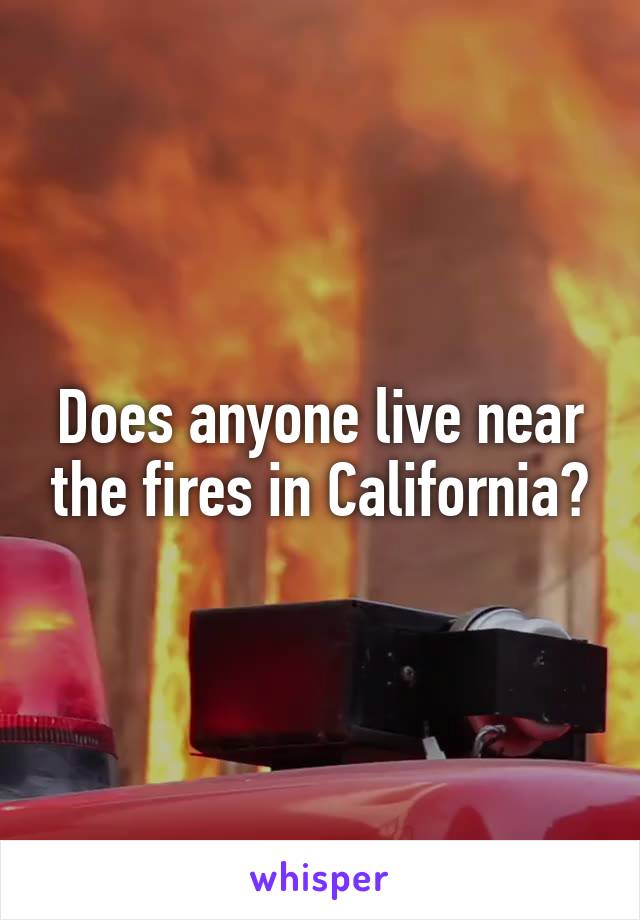 Does anyone live near the fires in California?