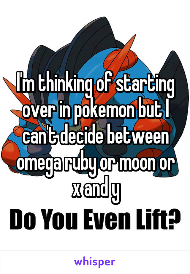 I'm thinking of starting over in pokemon but I can't decide between omega ruby or moon or x and y