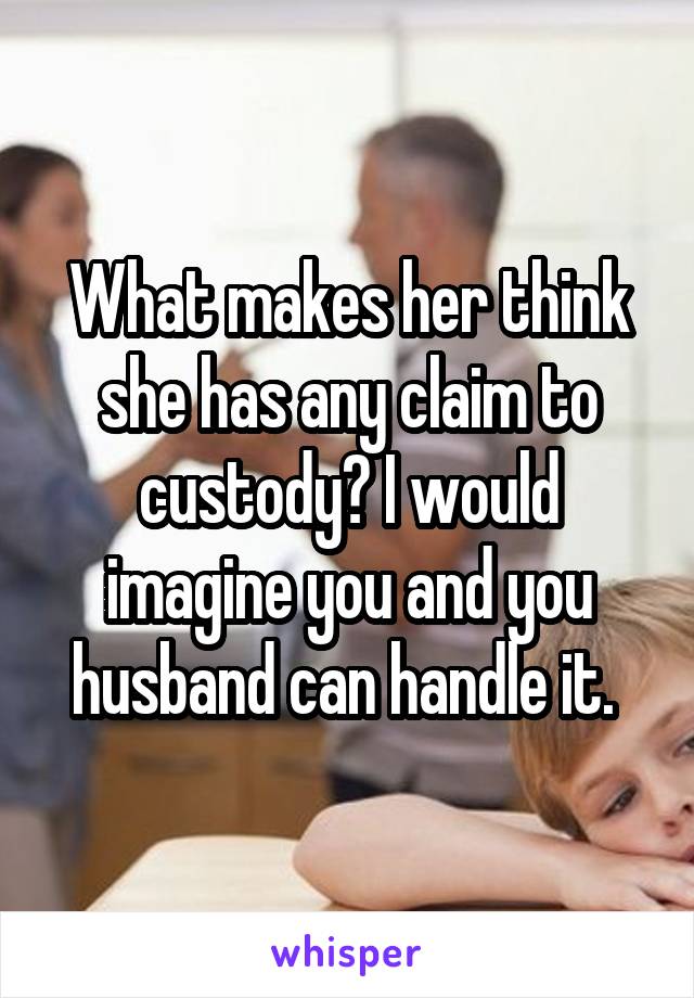 What makes her think she has any claim to custody? I would imagine you and you husband can handle it. 