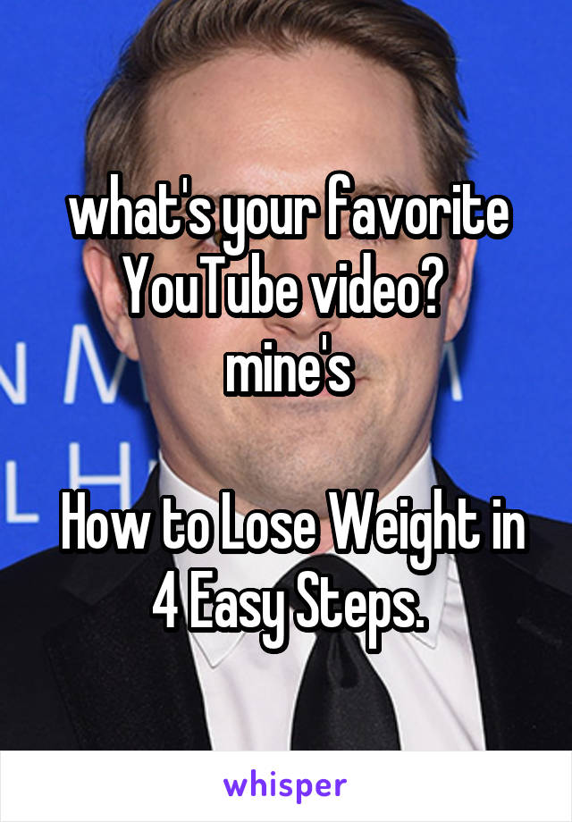 what's your favorite YouTube video? 
mine's

 How to Lose Weight in 4 Easy Steps.