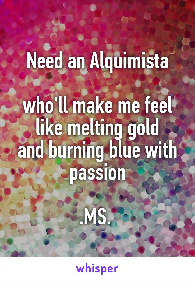 Need an Alquimista

who'll make me feel like melting gold
and burning blue with passion

.MS. 