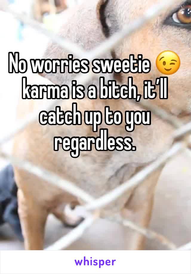 No worries sweetie 😉 karma is a bitch, it’ll catch up to you regardless.