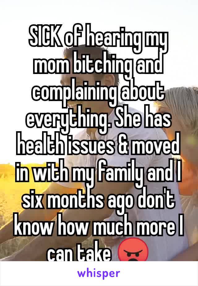 SICK of hearing my mom bitching and complaining about everything. She has health issues & moved in with my family and I six months ago don't know how much more I can take 😠