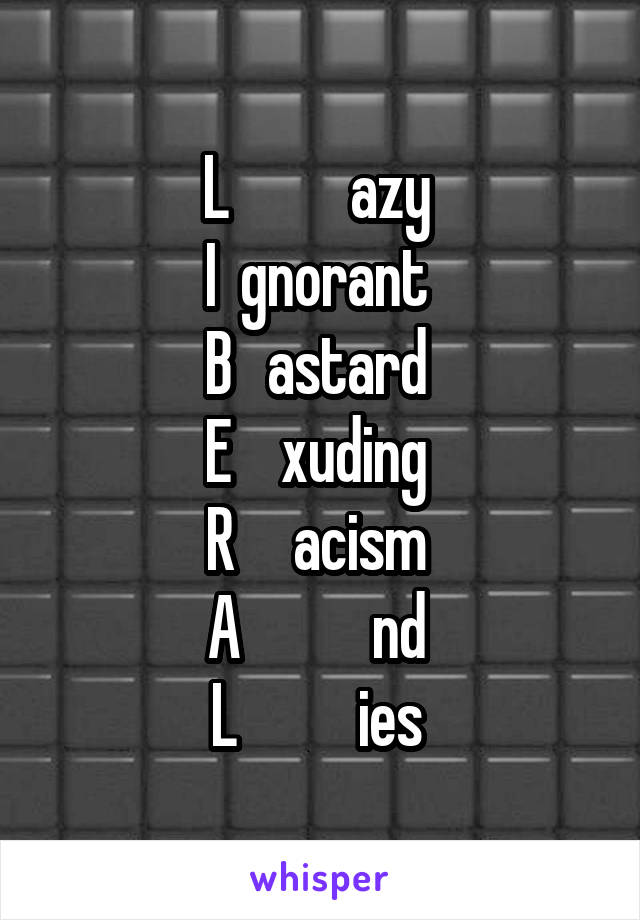 L          azy 
I  gnorant 
B   astard 
E    xuding 
R     acism 
A           nd 
L          ies 