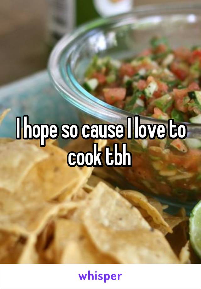 I hope so cause I love to cook tbh 