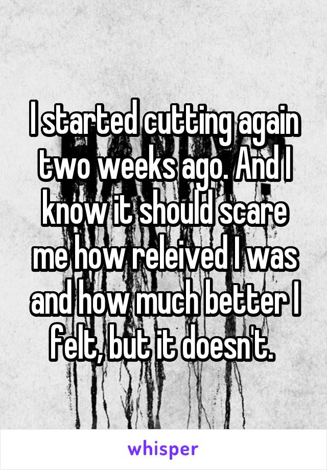 I started cutting again two weeks ago. And I know it should scare me how releived I was and how much better I felt, but it doesn't. 