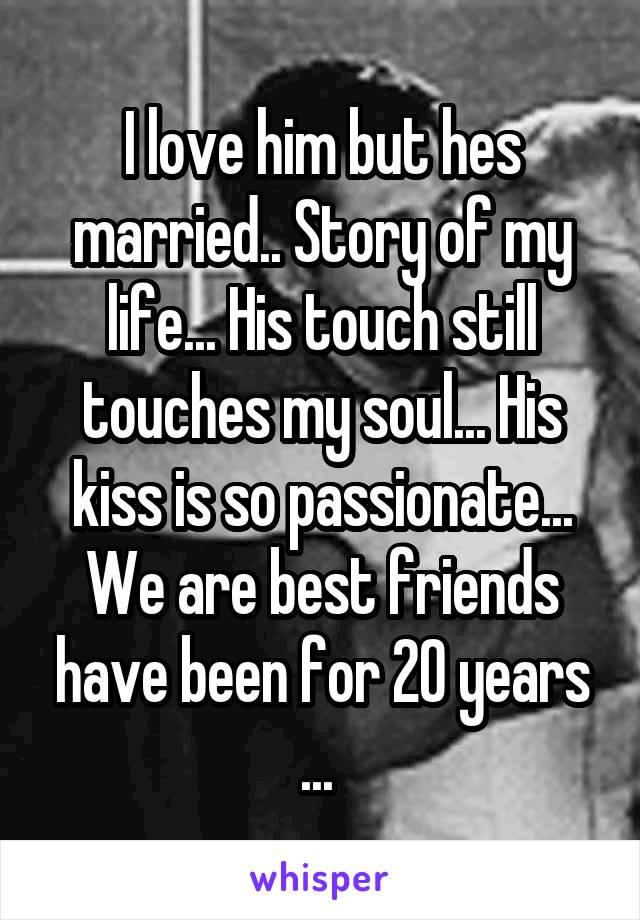 I love him but hes married.. Story of my life... His touch still touches my soul... His kiss is so passionate... We are best friends have been for 20 years ... 