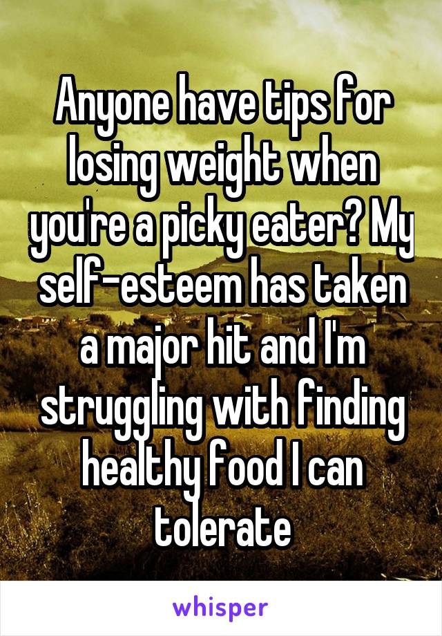 Anyone have tips for losing weight when you're a picky eater? My self-esteem has taken a major hit and I'm struggling with finding healthy food I can tolerate