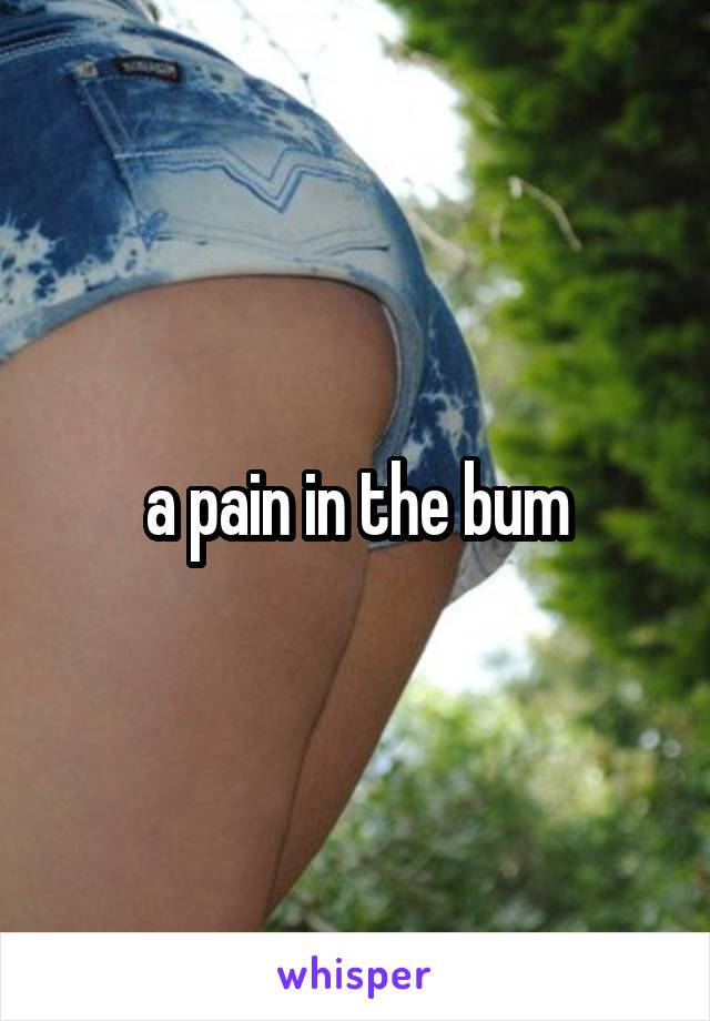 a pain in the bum