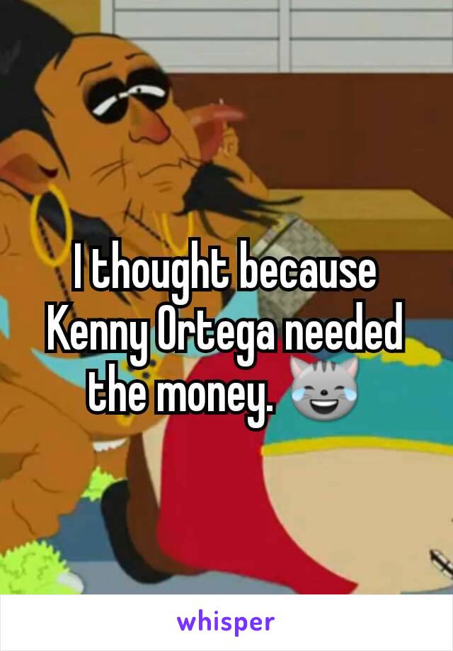 I thought because Kenny Ortega needed the money. 😹