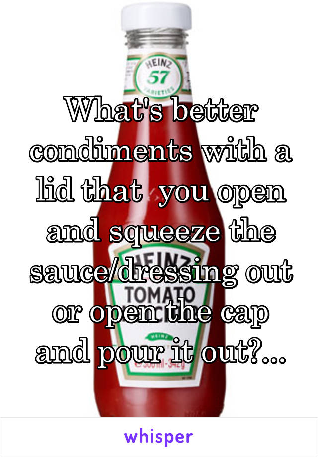 What's better condiments with a lid that  you open and squeeze the sauce/dressing out or open the cap and pour it out?...