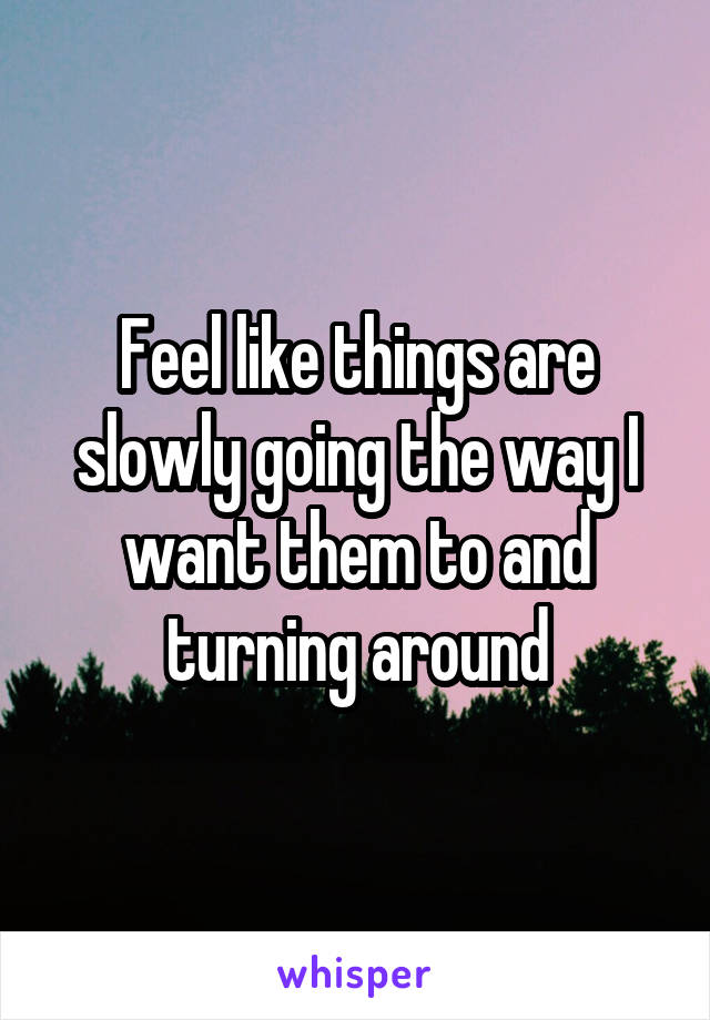 Feel like things are slowly going the way I want them to and turning around