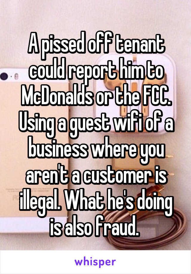 A pissed off tenant could report him to McDonalds or the FCC. Using a guest wifi of a business where you aren't a customer is illegal. What he's doing is also fraud. 
