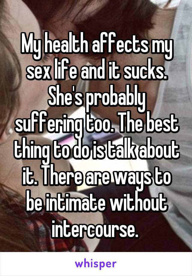 My health affects my sex life and it sucks. She's probably suffering too. The best thing to do is talk about it. There are ways to be intimate without intercourse. 