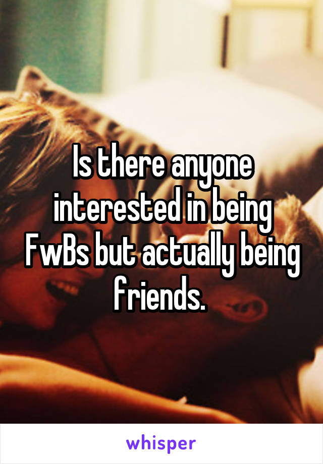 Is there anyone interested in being FwBs but actually being friends. 