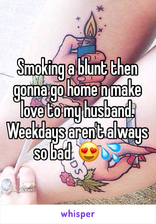 Smoking a blunt then gonna go home n make love to my husband. 
Weekdays aren't always so bad  😍💦