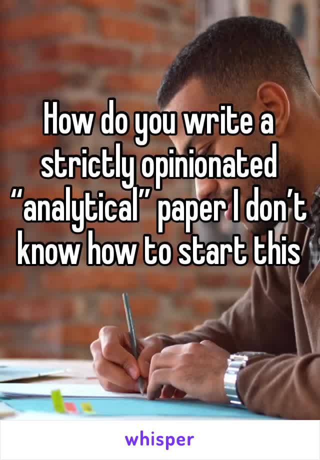 How do you write a strictly opinionated “analytical” paper I don’t know how to start this 