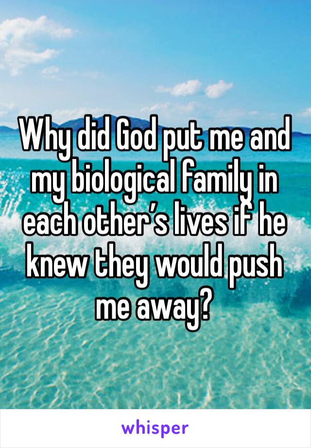 Why did God put me and my biological family in each other’s lives if he knew they would push me away?