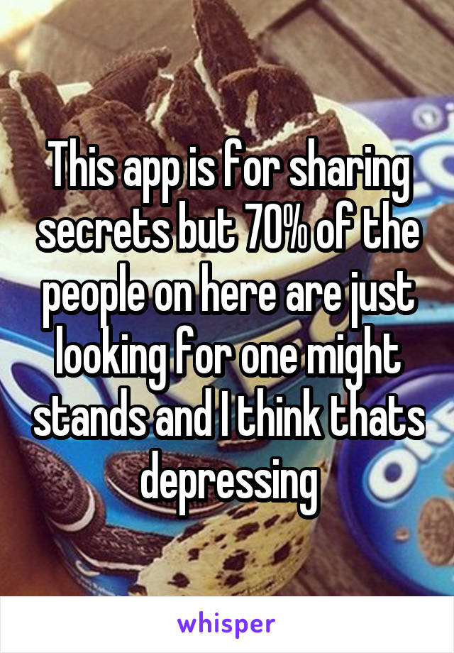 This app is for sharing secrets but 70% of the people on here are just looking for one might stands and I think thats depressing