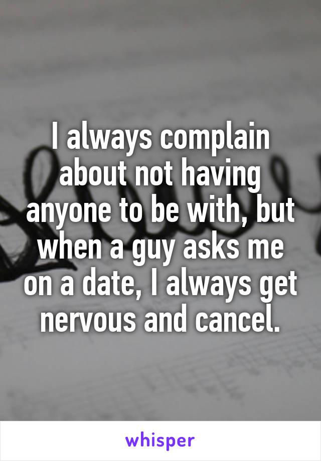 I always complain about not having anyone to be with, but when a guy asks me on a date, I always get nervous and cancel.