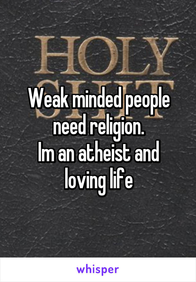 Weak minded people need religion.
Im an atheist and loving life