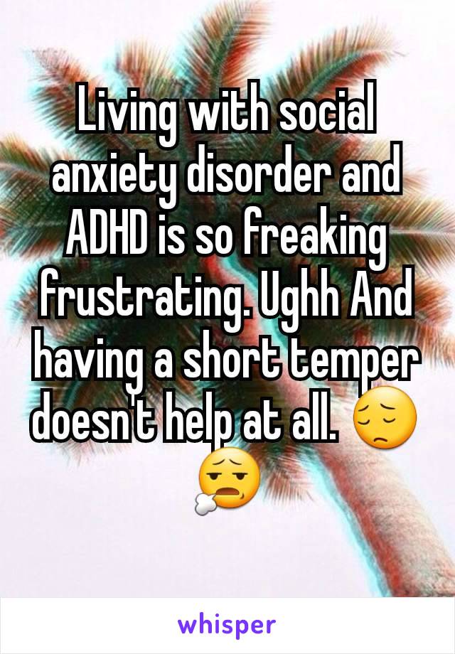 Living with social anxiety disorder and ADHD is so freaking frustrating. Ughh And having a short temper doesn't help at all. 😔😧