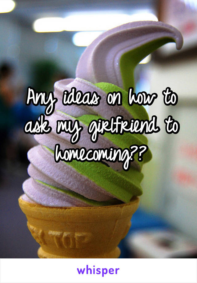 Any ideas on how to ask my girlfriend to homecoming??
