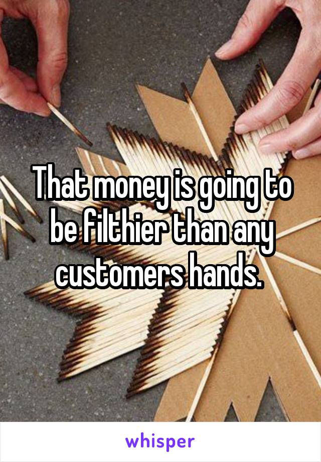 That money is going to be filthier than any customers hands. 