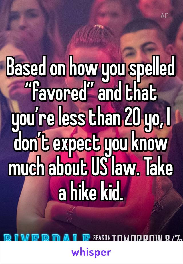 Based on how you spelled “favored” and that you’re less than 20 yo, I don’t expect you know much about US law. Take a hike kid. 