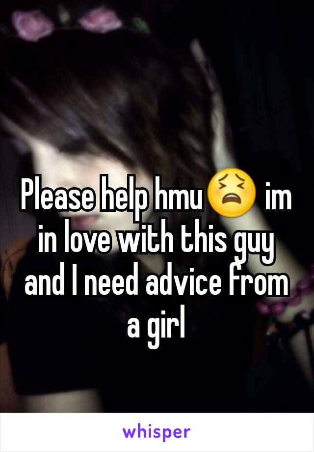 Please help hmu😫 im in love with this guy and I need advice from a girl