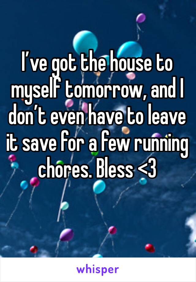 I’ve got the house to myself tomorrow, and I don’t even have to leave it save for a few running chores. Bless <3 