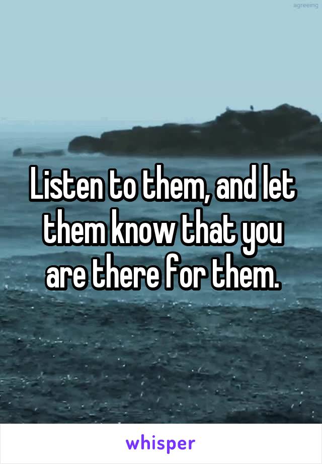 Listen to them, and let them know that you are there for them.