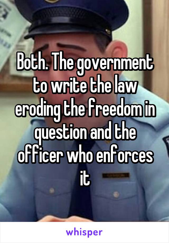 Both. The government to write the law eroding the freedom in question and the officer who enforces it