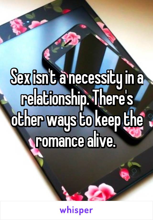 Sex isn't a necessity in a relationship. There's other ways to keep the romance alive. 
