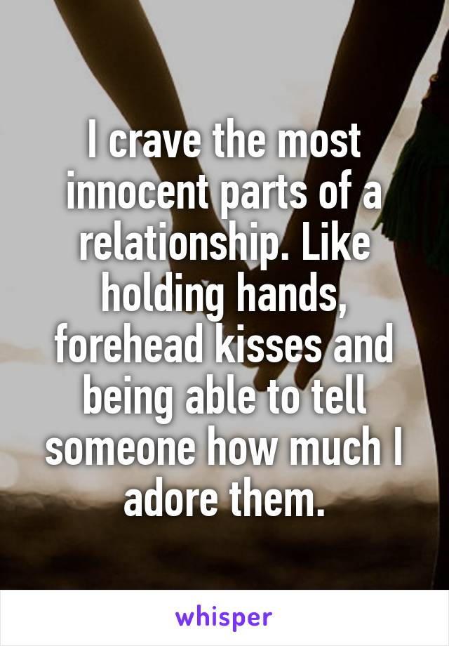 I crave the most innocent parts of a relationship. Like holding hands, forehead kisses and being able to tell someone how much I adore them.