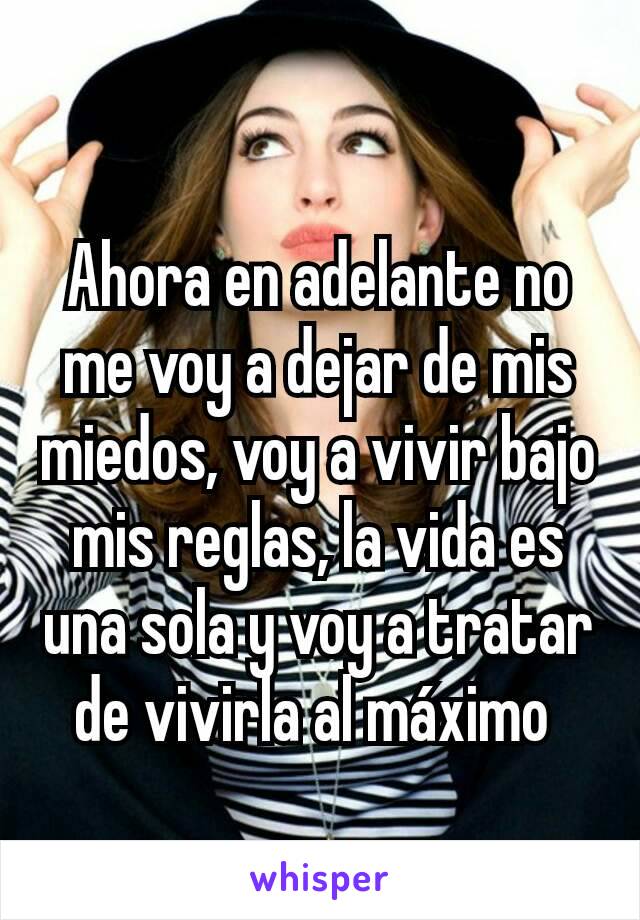 Ahora en adelante no me voy a dejar de mis miedos, voy a vivir bajo mis reglas, la vida es una sola y voy a tratar de vivirla al máximo 