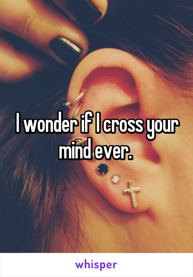 I wonder if I cross your mind ever. 