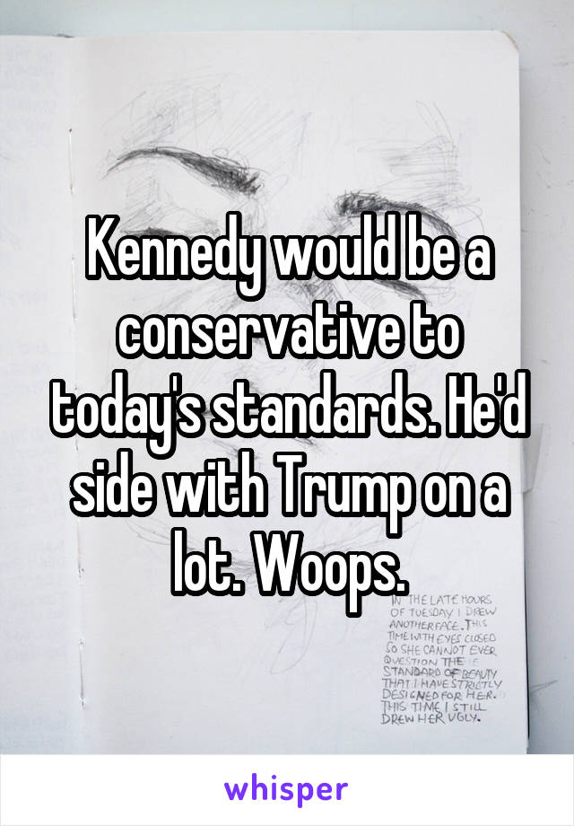 Kennedy would be a conservative to today's standards. He'd side with Trump on a lot. Woops.