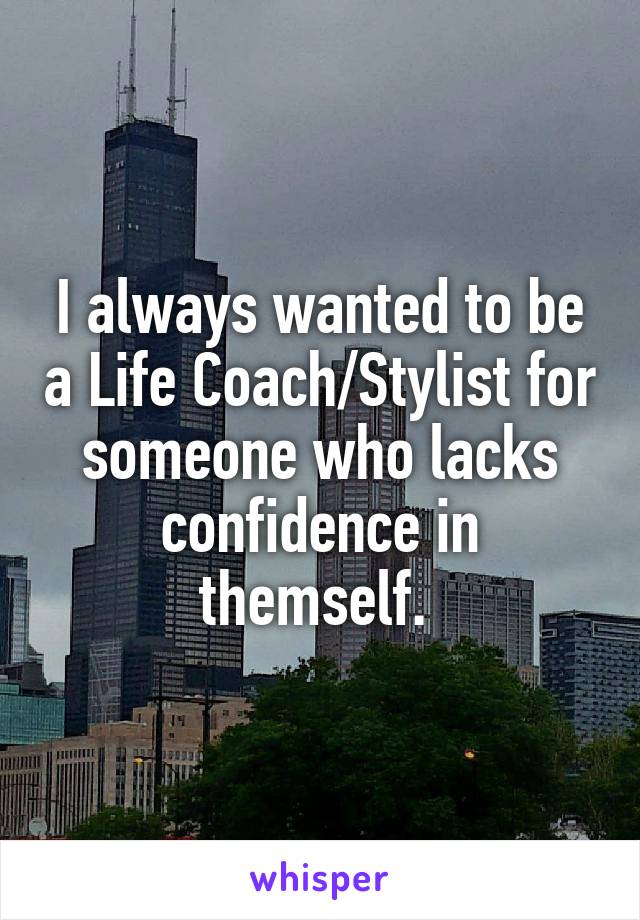 I always wanted to be a Life Coach/Stylist for someone who lacks confidence in themself. 