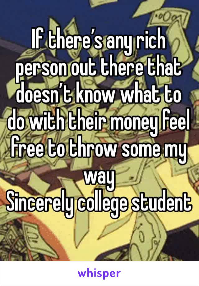 If there’s any rich person out there that doesn’t know what to do with their money feel free to throw some my way
Sincerely college student 