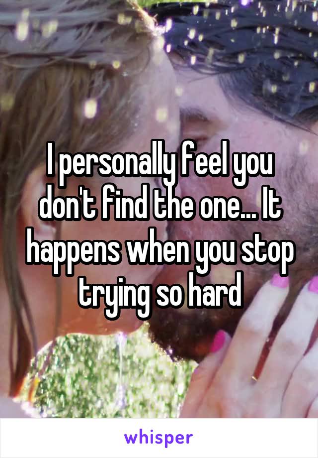 I personally feel you don't find the one... It happens when you stop trying so hard