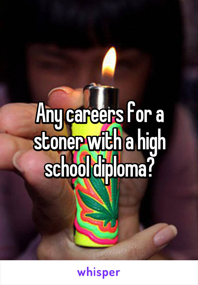 Any careers for a stoner with a high school diploma?