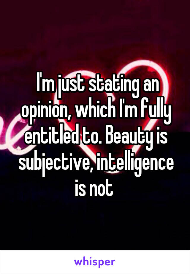  I'm just stating an opinion, which I'm fully entitled to. Beauty is subjective, intelligence is not 