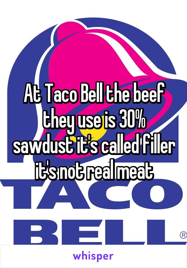 At Taco Bell the beef they use is 30% sawdust it's called filler it's not real meat