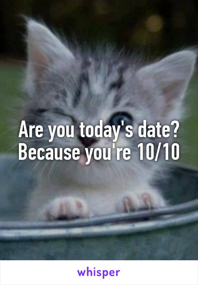 Are you today's date? Because you're 10/10