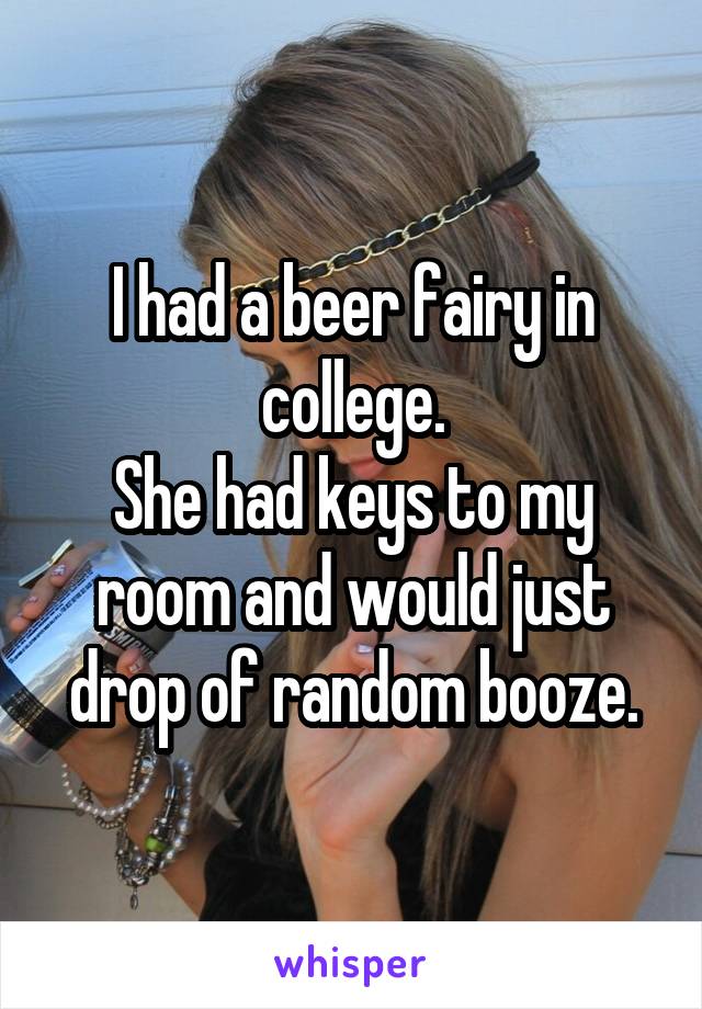 I had a beer fairy in college.
She had keys to my room and would just drop of random booze.