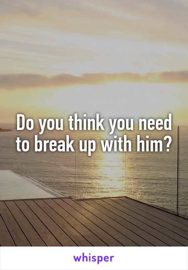 Do you think you need to break up with him?