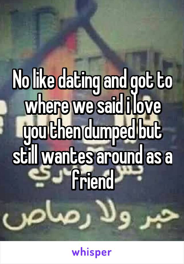 No like dating and got to where we said i love you then dumped but still wantes around as a friend