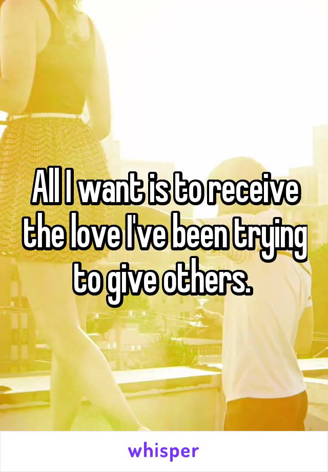 All I want is to receive the love I've been trying to give others. 