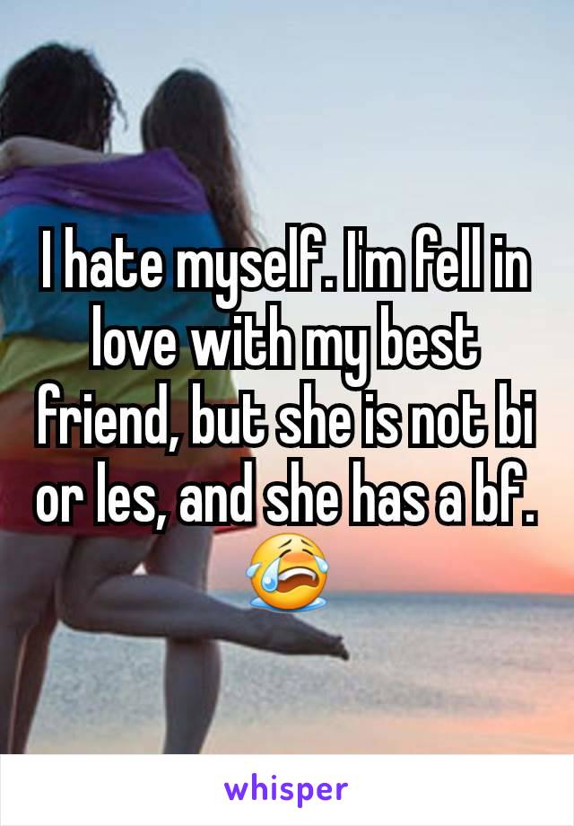 I hate myself. I'm fell in love with my best friend, but she is not bi or les, and she has a bf. 😭